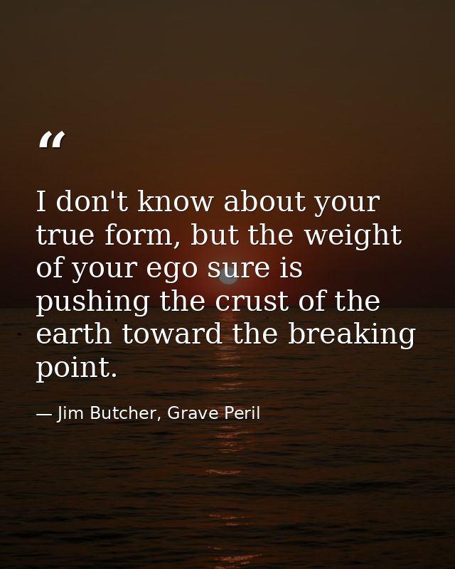 I don't know about your true form, but the weight of your ego sure is pushing the crust of the earth toward the breaking — Jim Butcher, Grave Peril
