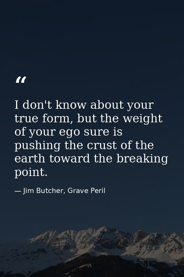 I don't know about your true form, but the weight of your ego sure is pushing the crust of the earth toward the breaking — Jim Butcher, Grave Peril