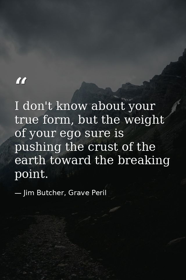 I don't know about your true form, but the weight of your ego sure is pushing the crust of the earth toward the breaking — Jim Butcher, Grave Peril
