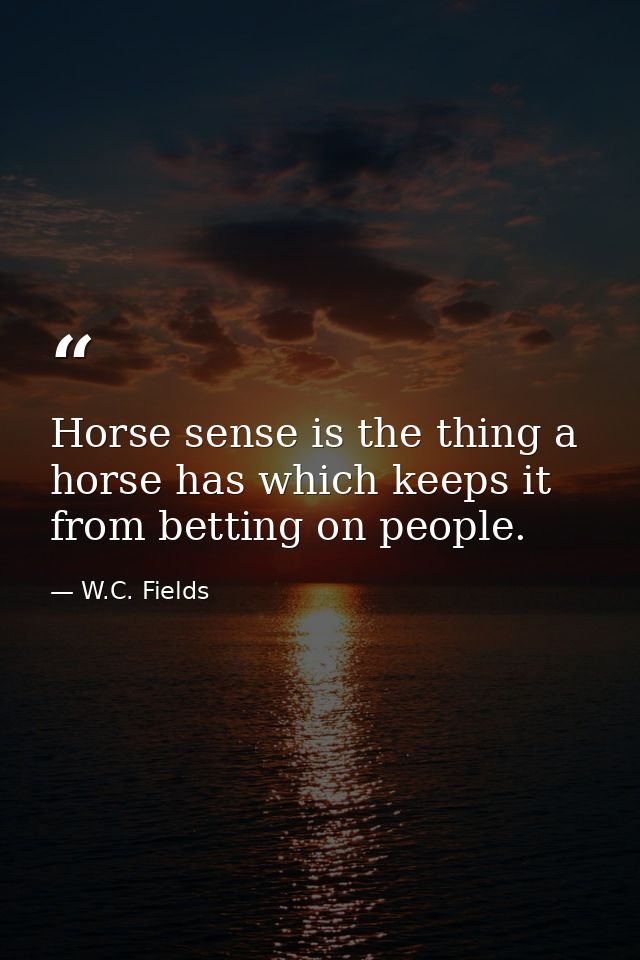 Horse sense is the thing a horse has which keeps it from betting on people. — W.C. Fields