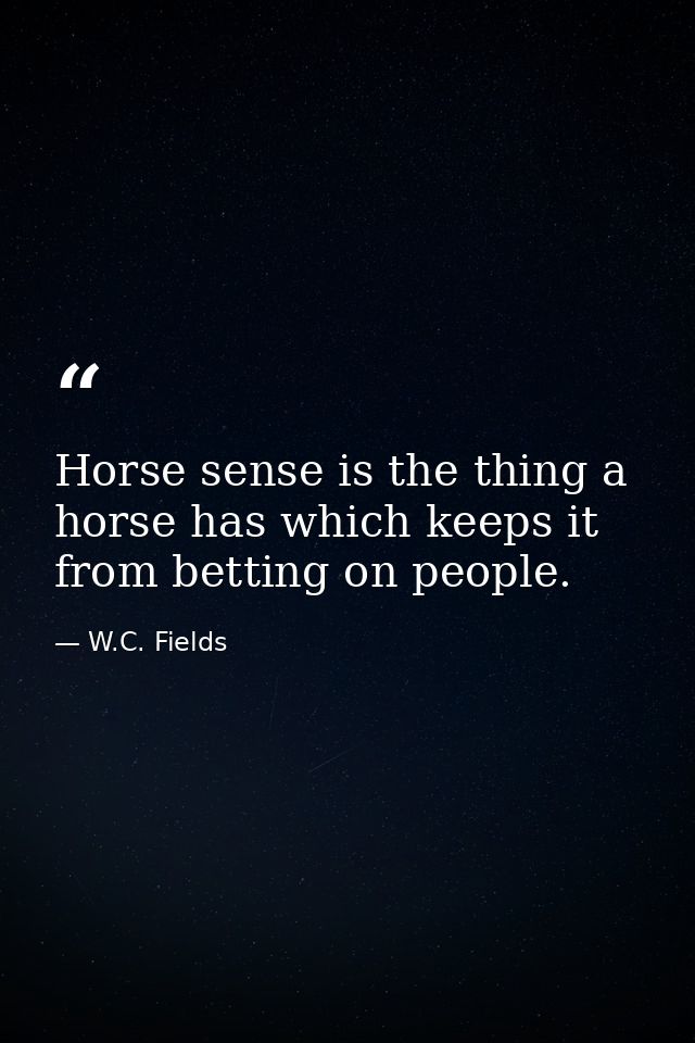 Horse sense is the thing a horse has which keeps it from betting on people. — W.C. Fields