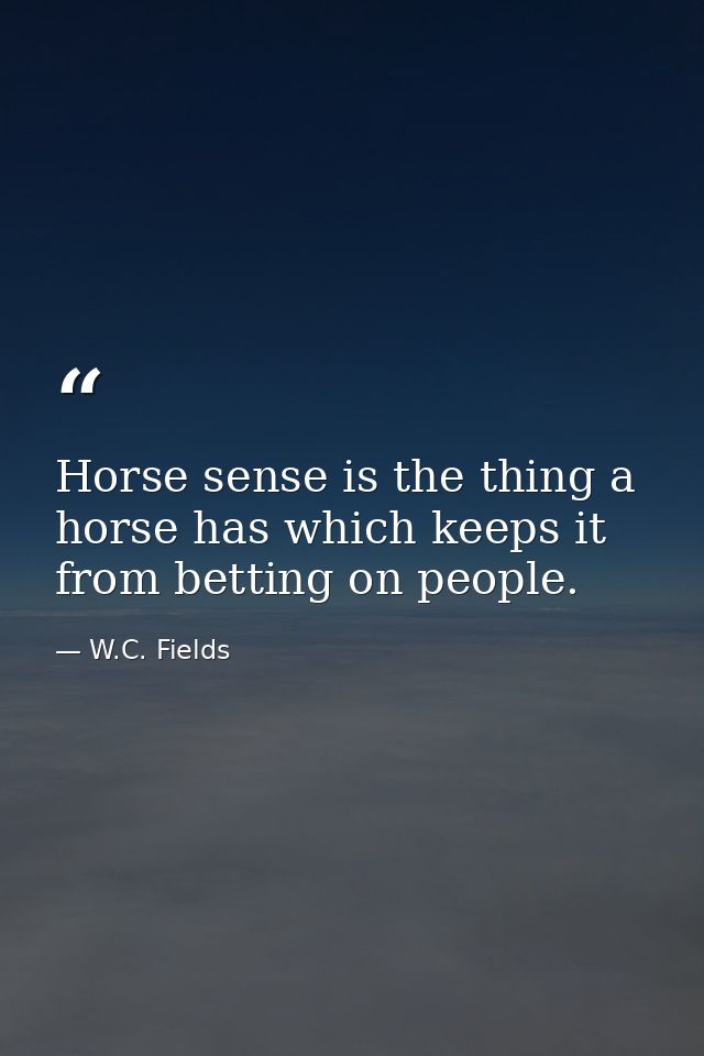 Horse sense is the thing a horse has which keeps it from betting on people. — W.C. Fields