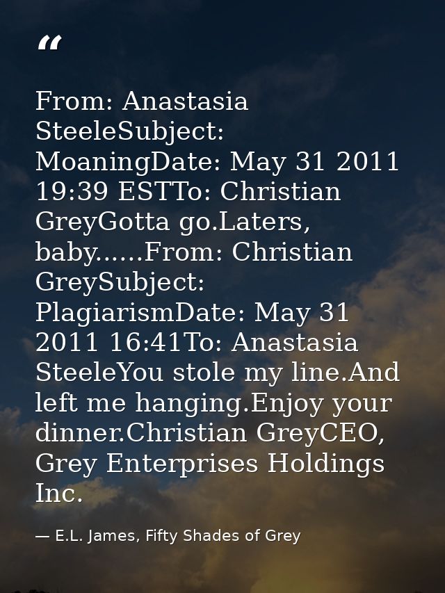 From: Anastasia SteeleSubject: MoaningDate: May 31 2011 19:39 ESTTo: Christian GreyGotta go.Laters, baby......From: Chri — E.L. James, Fifty Shades of Grey
