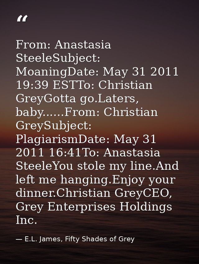 From: Anastasia SteeleSubject: MoaningDate: May 31 2011 19:39 ESTTo: Christian GreyGotta go.Laters, baby......From: Chri — E.L. James, Fifty Shades of Grey