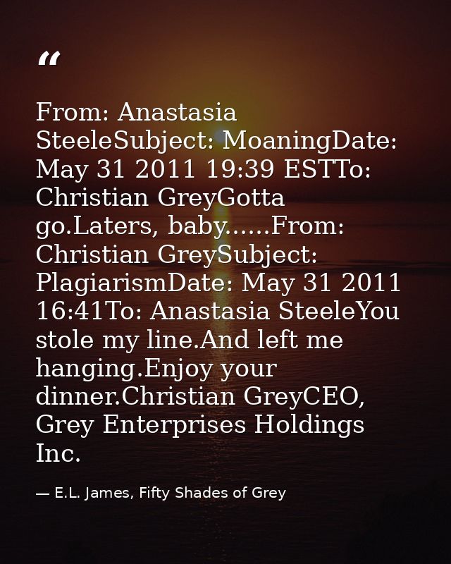From: Anastasia SteeleSubject: MoaningDate: May 31 2011 19:39 ESTTo: Christian GreyGotta go.Laters, baby......From: Chri — E.L. James, Fifty Shades of Grey