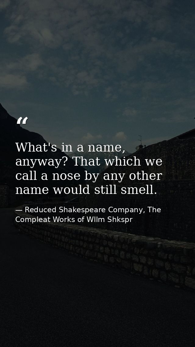 What's in a name, anyway? That which we call a nose by any other name would still smell. — Reduced Shakespeare Company, The Compleat Works of Wllm Shkspr