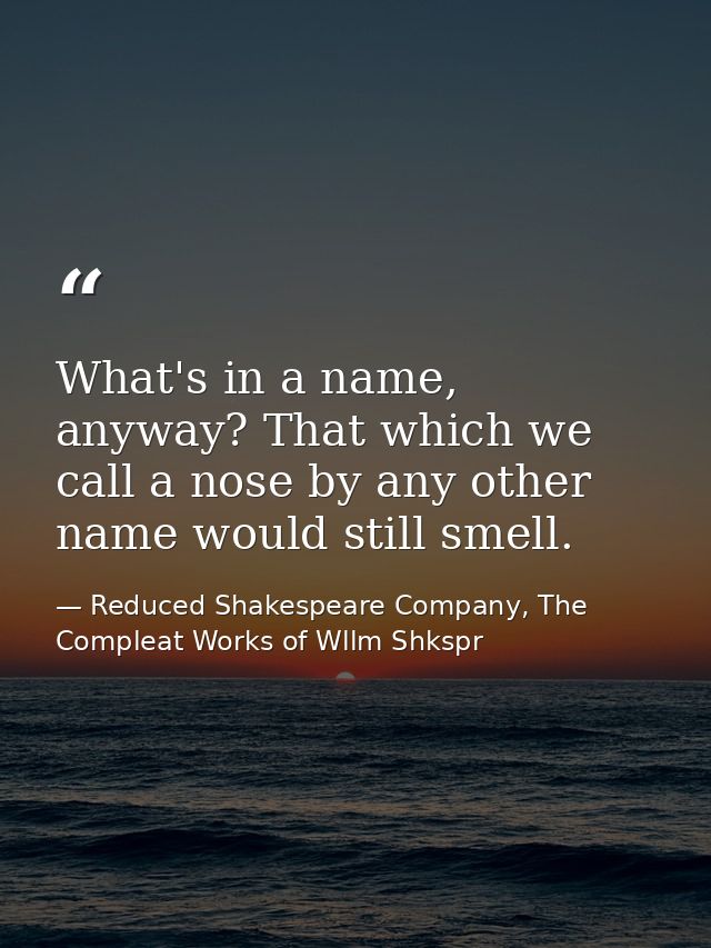 What's in a name, anyway? That which we call a nose by any other name would still smell. — Reduced Shakespeare Company, The Compleat Works of Wllm Shkspr