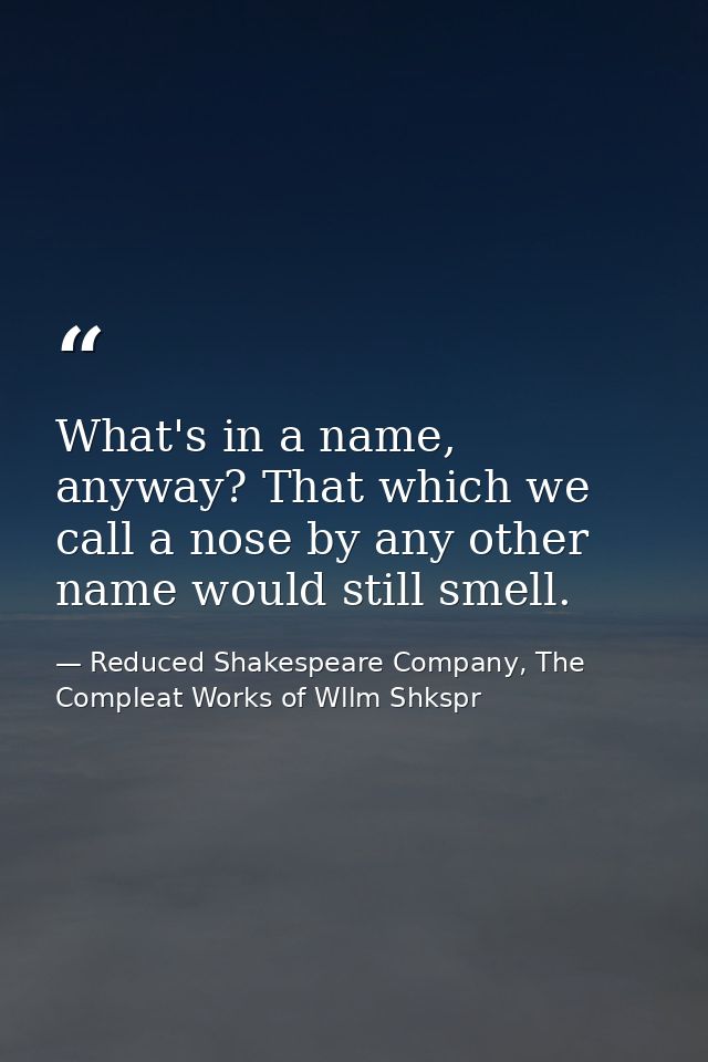 What's in a name, anyway? That which we call a nose by any other name would still smell. — Reduced Shakespeare Company, The Compleat Works of Wllm Shkspr