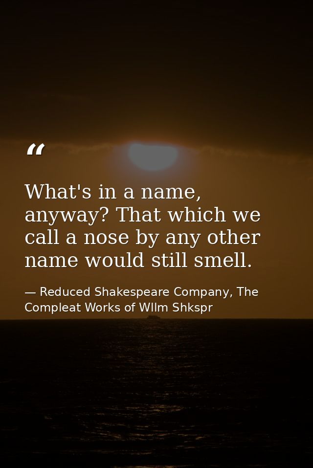 What's in a name, anyway? That which we call a nose by any other name would still smell. — Reduced Shakespeare Company, The Compleat Works of Wllm Shkspr