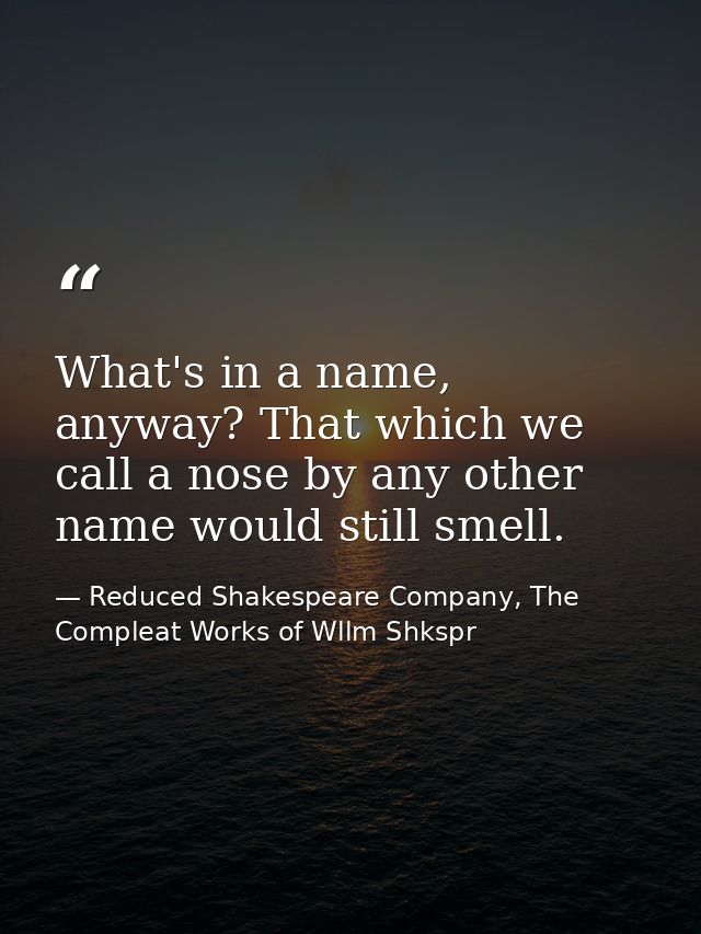 What's in a name, anyway? That which we call a nose by any other name would still smell. — Reduced Shakespeare Company, The Compleat Works of Wllm Shkspr