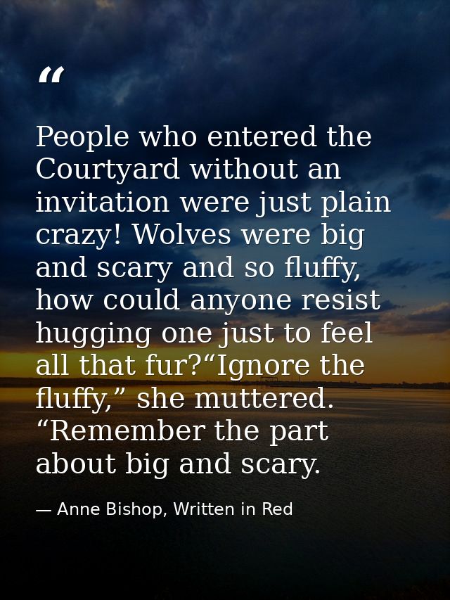 People who entered the Courtyard without an invitation were just plain crazy! Wolves were big and scary and so fluffy, h — Anne Bishop, Written in Red