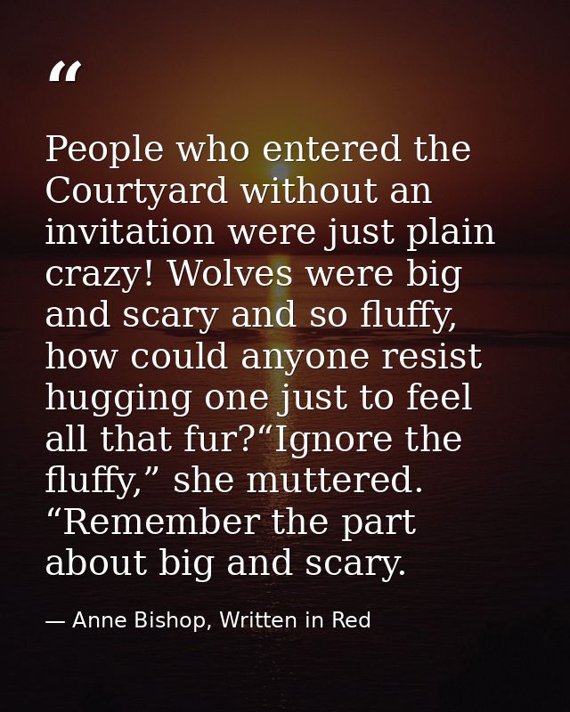 People who entered the Courtyard without an invitation were just plain crazy! Wolves were big and scary and so fluffy, h — Anne Bishop, Written in Red