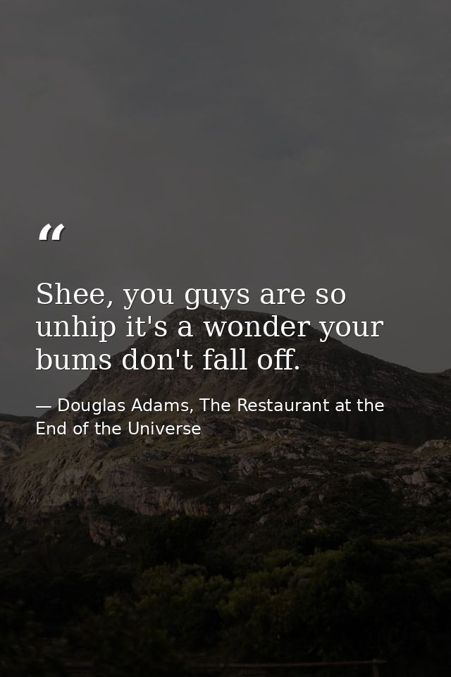 Shee, you guys are so unhip it's a wonder your bums don't fall off. — Douglas Adams, The Restaurant at the End of the Universe