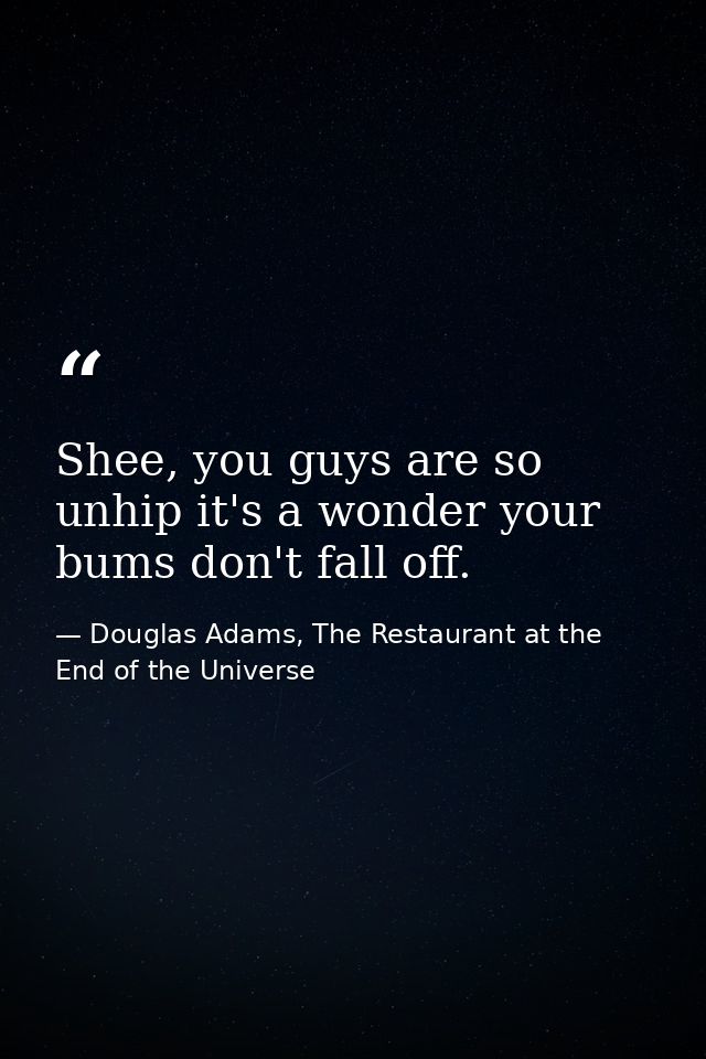 Shee, you guys are so unhip it's a wonder your bums don't fall off. — Douglas Adams, The Restaurant at the End of the Universe