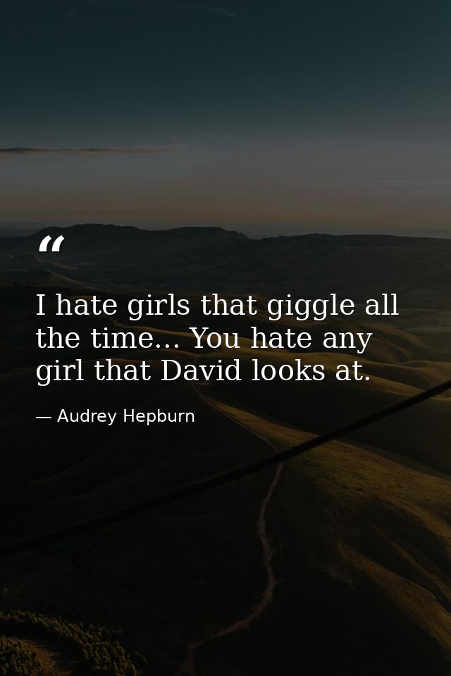 I hate girls that giggle all the time... You hate any girl that David looks at. — Audrey Hepburn