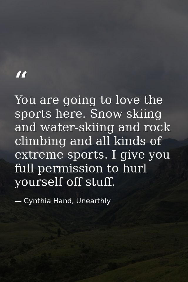 You are going to love the sports here. Snow skiing and water-skiing and rock climbing and all kinds of extreme sports. I — Cynthia Hand, Unearthly