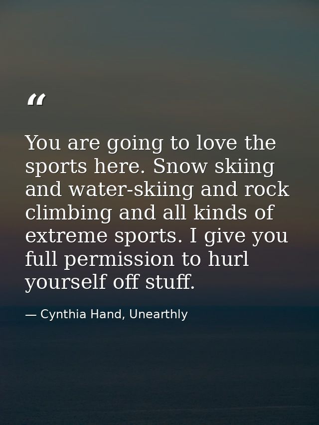 You are going to love the sports here. Snow skiing and water-skiing and rock climbing and all kinds of extreme sports. I — Cynthia Hand, Unearthly