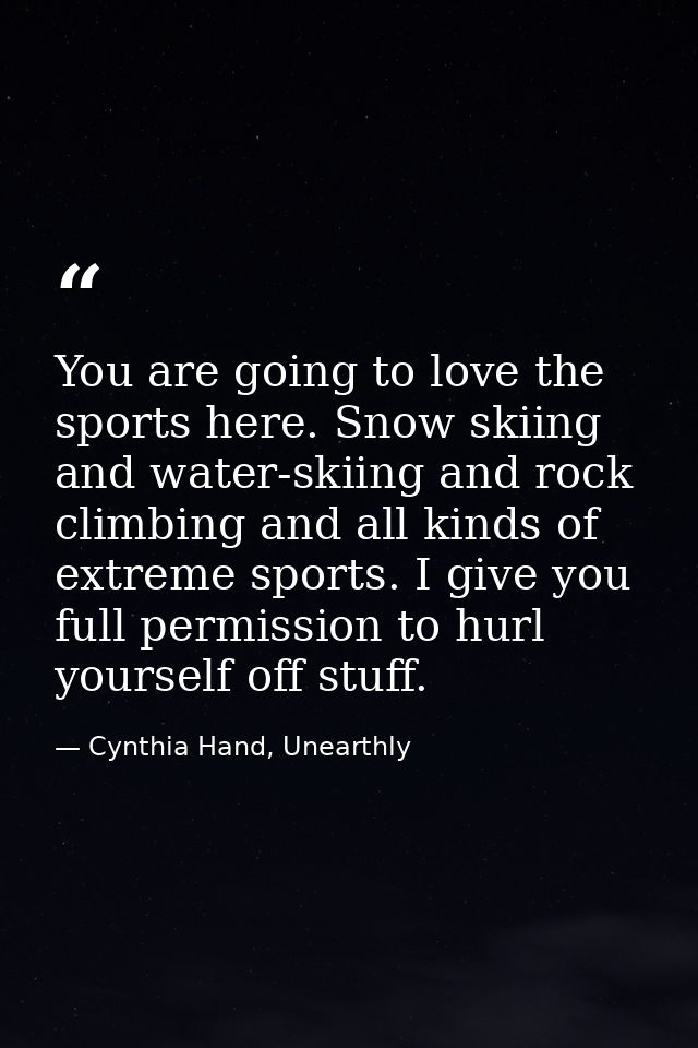 You are going to love the sports here. Snow skiing and water-skiing and rock climbing and all kinds of extreme sports. I — Cynthia Hand, Unearthly