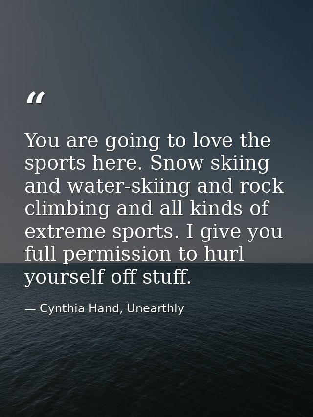 You are going to love the sports here. Snow skiing and water-skiing and rock climbing and all kinds of extreme sports. I — Cynthia Hand, Unearthly