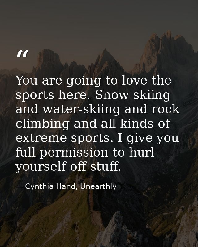 You are going to love the sports here. Snow skiing and water-skiing and rock climbing and all kinds of extreme sports. I — Cynthia Hand, Unearthly