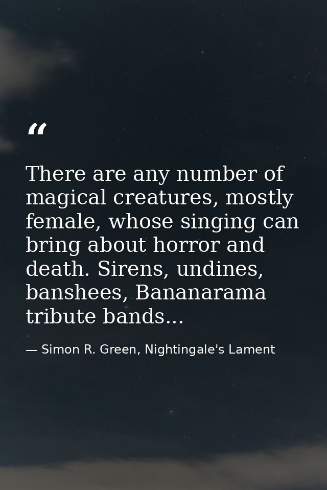 There are any number of magical creatures, mostly female, whose singing can bring about horror and death. Sirens, undine — Simon R. Green, Nightingale's Lament