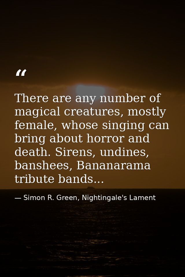 There are any number of magical creatures, mostly female, whose singing can bring about horror and death. Sirens, undine — Simon R. Green, Nightingale's Lament