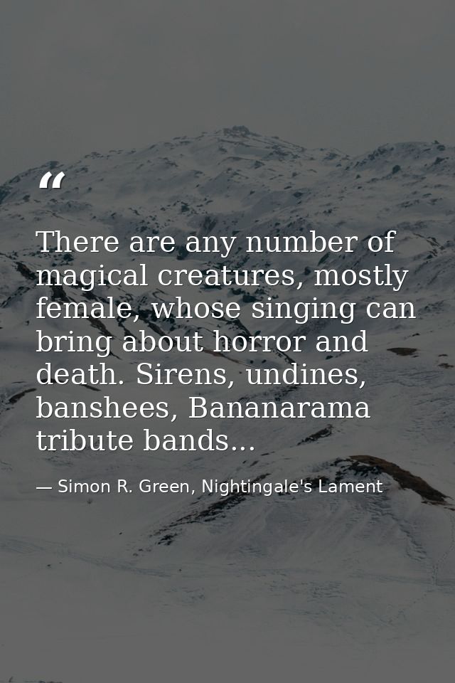 There are any number of magical creatures, mostly female, whose singing can bring about horror and death. Sirens, undine — Simon R. Green, Nightingale's Lament