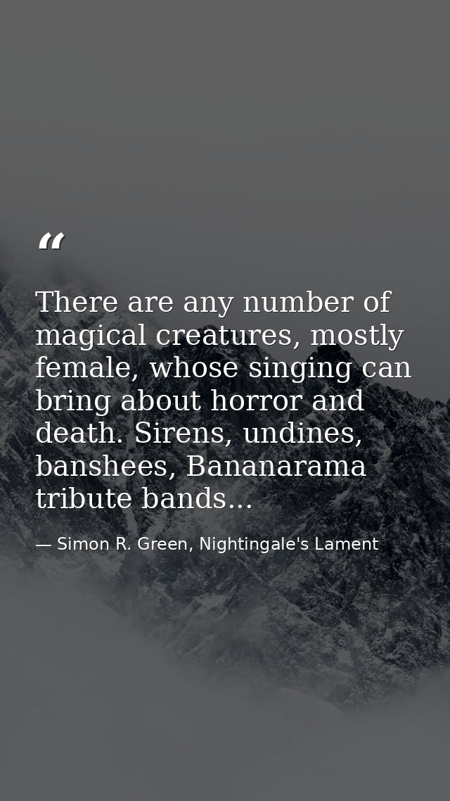 There are any number of magical creatures, mostly female, whose singing can bring about horror and death. Sirens, undine — Simon R. Green, Nightingale's Lament