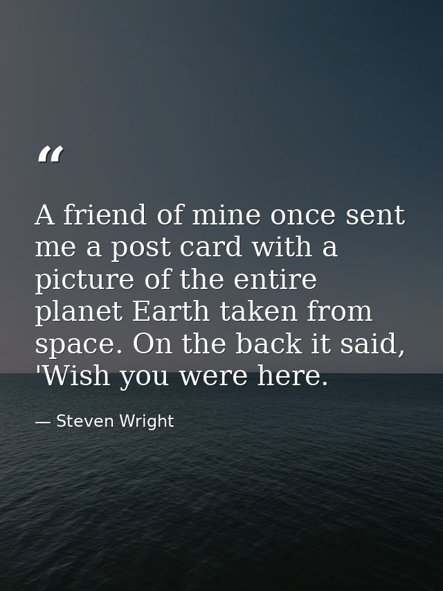 A friend of mine once sent me a post card with a picture of the entire planet Earth taken from space. On the back it sai — Steven Wright