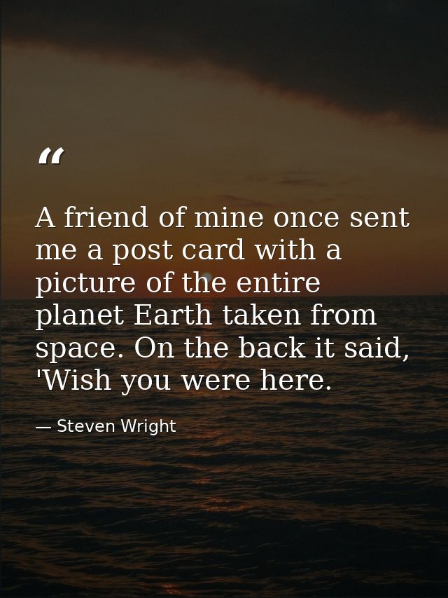 A friend of mine once sent me a post card with a picture of the entire planet Earth taken from space. On the back it sai — Steven Wright
