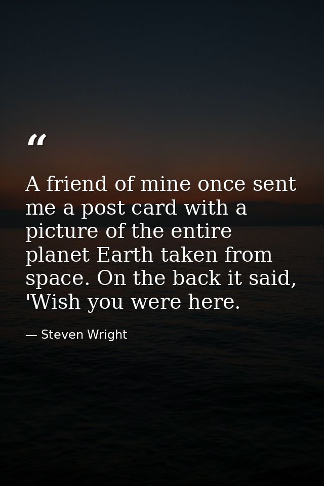 A friend of mine once sent me a post card with a picture of the entire planet Earth taken from space. On the back it sai — Steven Wright