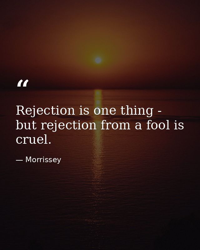 Rejection is one thing - but rejection from a fool is cruel. — Morrissey
