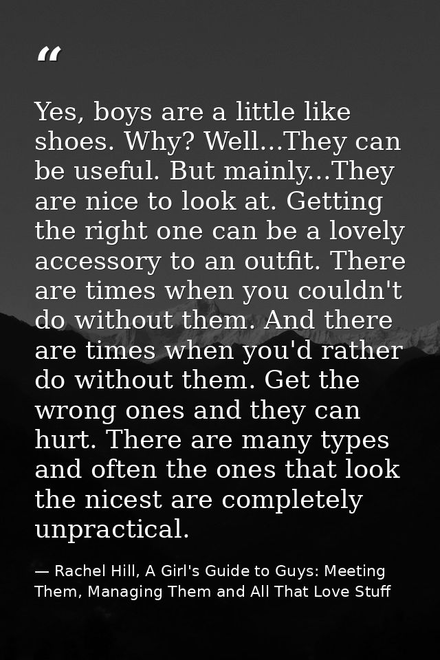 Yes, boys are a little like shoes. Why? Well...They can be useful. But mainly...They are nice to look at. Getting the ri — Rachel Hill, A Girl's Guide to Guys: Meeting Them, Managing Them and All That Love Stuff