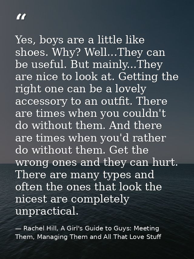 Yes, boys are a little like shoes. Why? Well...They can be useful. But mainly...They are nice to look at. Getting the ri — Rachel Hill, A Girl's Guide to Guys: Meeting Them, Managing Them and All That Love Stuff