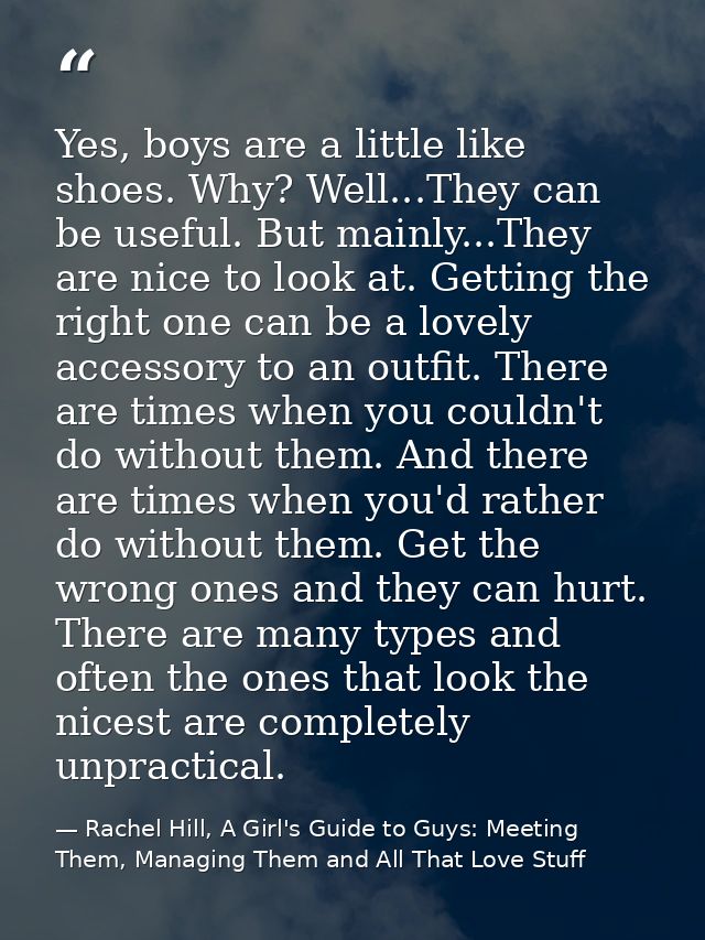 Yes, boys are a little like shoes. Why? Well...They can be useful. But mainly...They are nice to look at. Getting the ri — Rachel Hill, A Girl's Guide to Guys: Meeting Them, Managing Them and All That Love Stuff