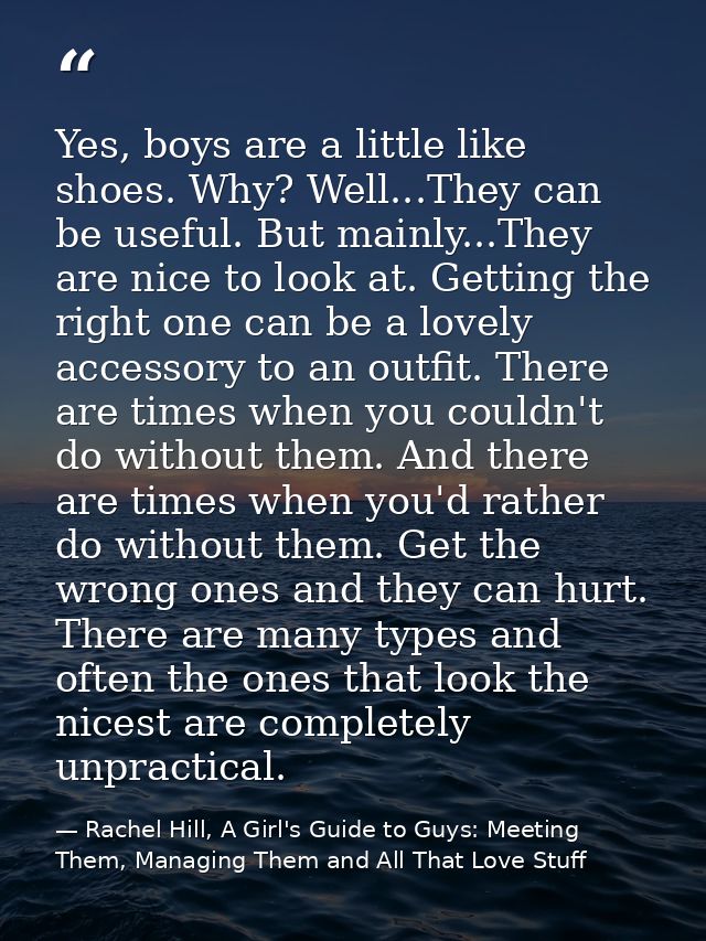 Yes, boys are a little like shoes. Why? Well...They can be useful. But mainly...They are nice to look at. Getting the ri — Rachel Hill, A Girl's Guide to Guys: Meeting Them, Managing Them and All That Love Stuff