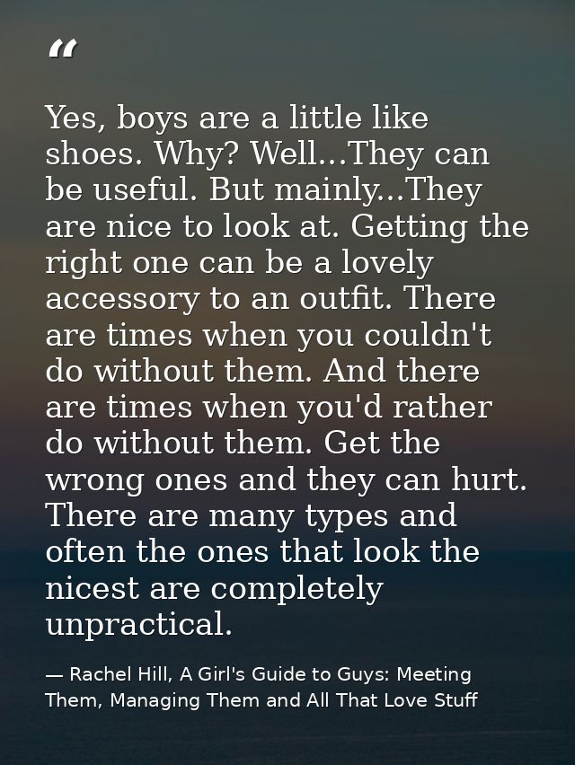 Yes, boys are a little like shoes. Why? Well...They can be useful. But mainly...They are nice to look at. Getting the ri — Rachel Hill, A Girl's Guide to Guys: Meeting Them, Managing Them and All That Love Stuff