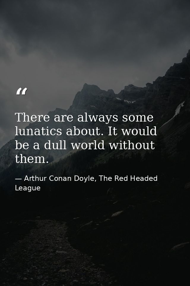 There are always some lunatics about. It would be a dull world without them. — Arthur Conan Doyle, The Red Headed League