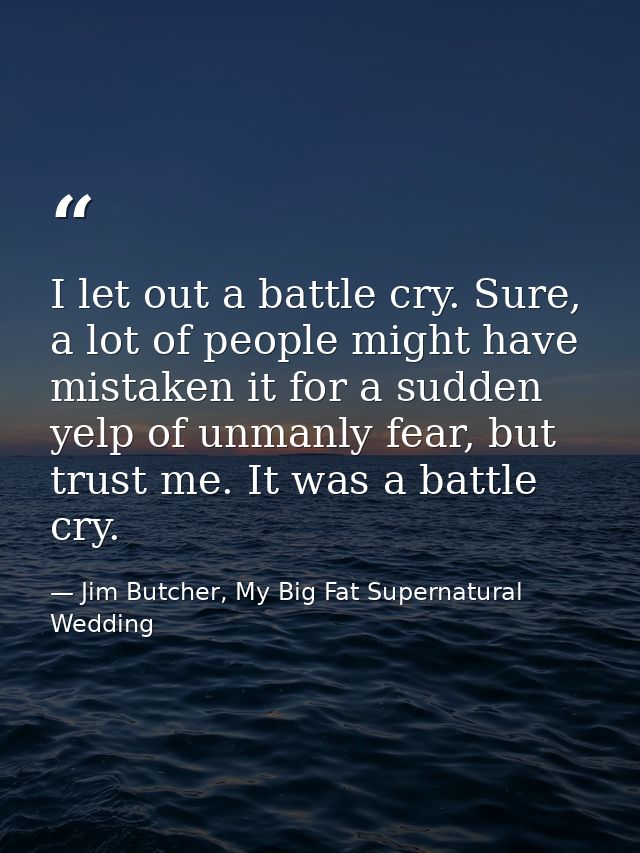 I let out a battle cry. Sure, a lot of people might have mistaken it for a sudden yelp of unmanly fear, but trust me. It — Jim Butcher, My Big Fat Supernatural Wedding