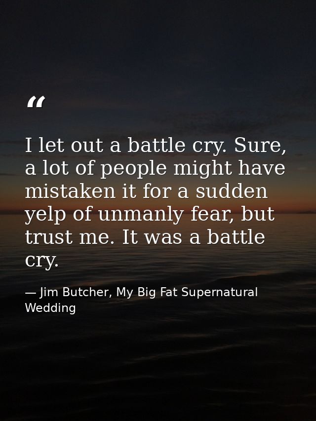I let out a battle cry. Sure, a lot of people might have mistaken it for a sudden yelp of unmanly fear, but trust me. It — Jim Butcher, My Big Fat Supernatural Wedding