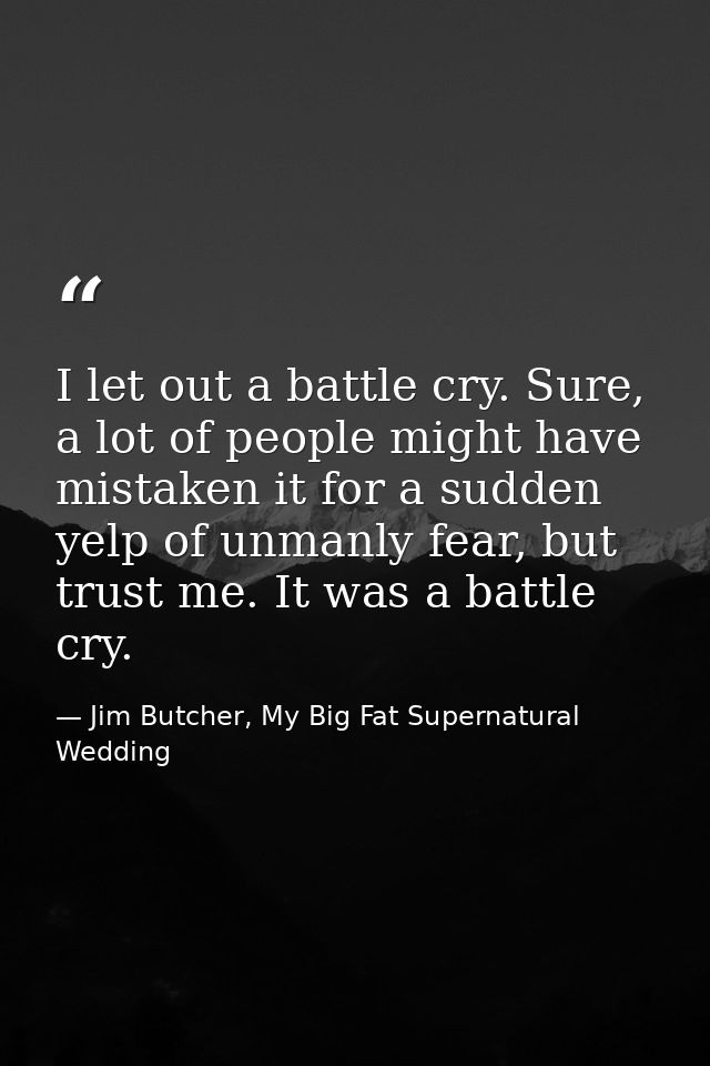I let out a battle cry. Sure, a lot of people might have mistaken it for a sudden yelp of unmanly fear, but trust me. It — Jim Butcher, My Big Fat Supernatural Wedding