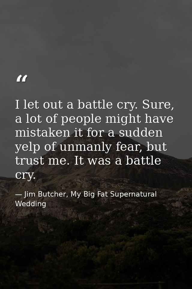 I let out a battle cry. Sure, a lot of people might have mistaken it for a sudden yelp of unmanly fear, but trust me. It — Jim Butcher, My Big Fat Supernatural Wedding