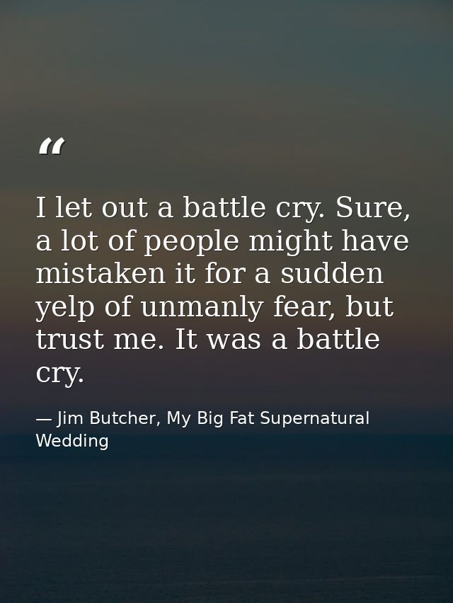 I let out a battle cry. Sure, a lot of people might have mistaken it for a sudden yelp of unmanly fear, but trust me. It — Jim Butcher, My Big Fat Supernatural Wedding