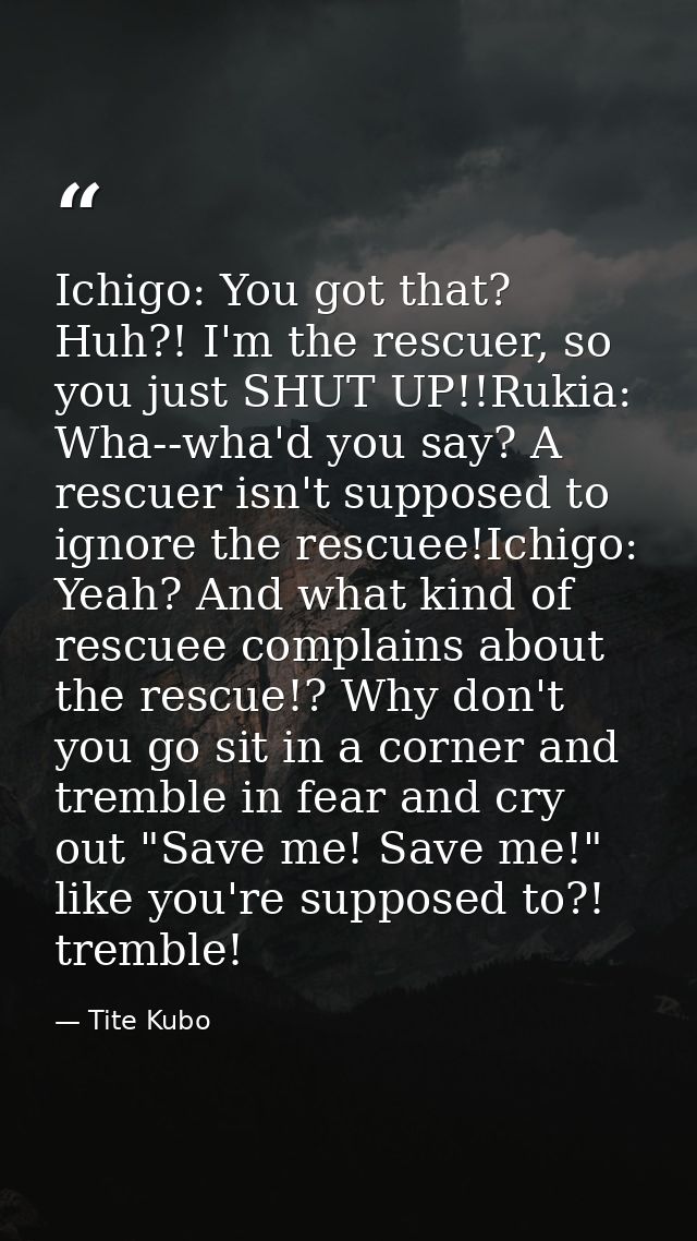 Ichigo: You got that? Huh?! I'm the rescuer, so you just SHUT UP!!Rukia: Wha--wha'd you say? A rescuer isn't supposed to — Tite Kubo