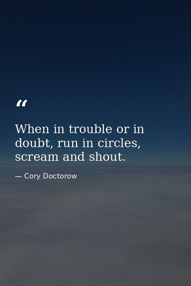 When in trouble or in doubt, run in circles, scream and shout. — Cory Doctorow