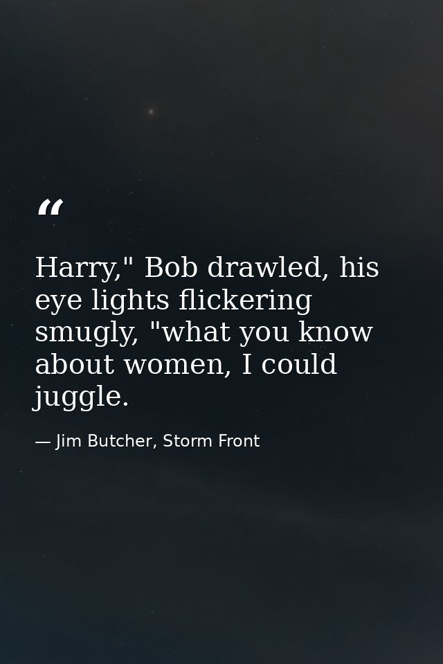 Harry," Bob drawled, his eye lights flickering smugly, "what you know about women, I could juggle. — Jim Butcher, Storm Front