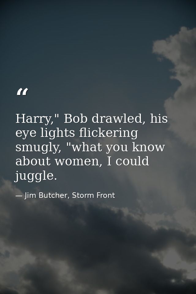 Harry," Bob drawled, his eye lights flickering smugly, "what you know about women, I could juggle. — Jim Butcher, Storm Front