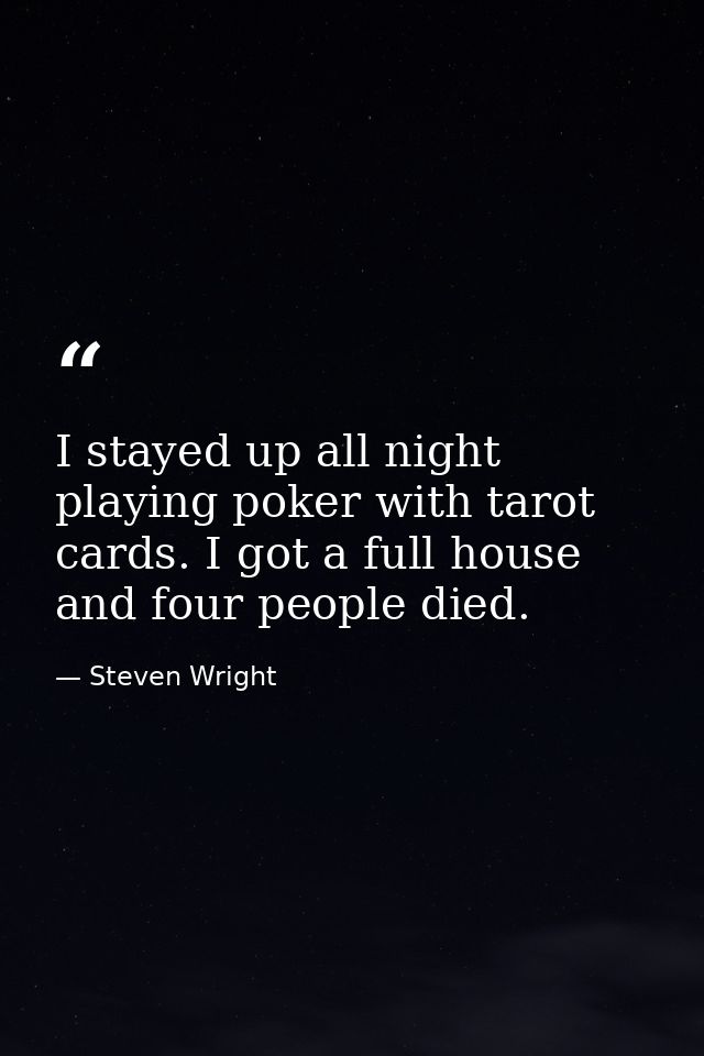 I stayed up all night playing poker with tarot cards. I got a full house and four people died. — Steven Wright