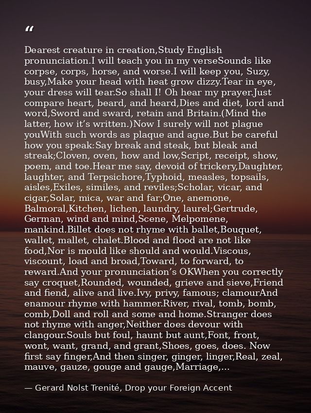Dearest creature in creation,Study English pronunciation.I will teach you in my verseSounds like corpse, corps, horse, a — Gerard Nolst Trenité, Drop your Foreign Accent