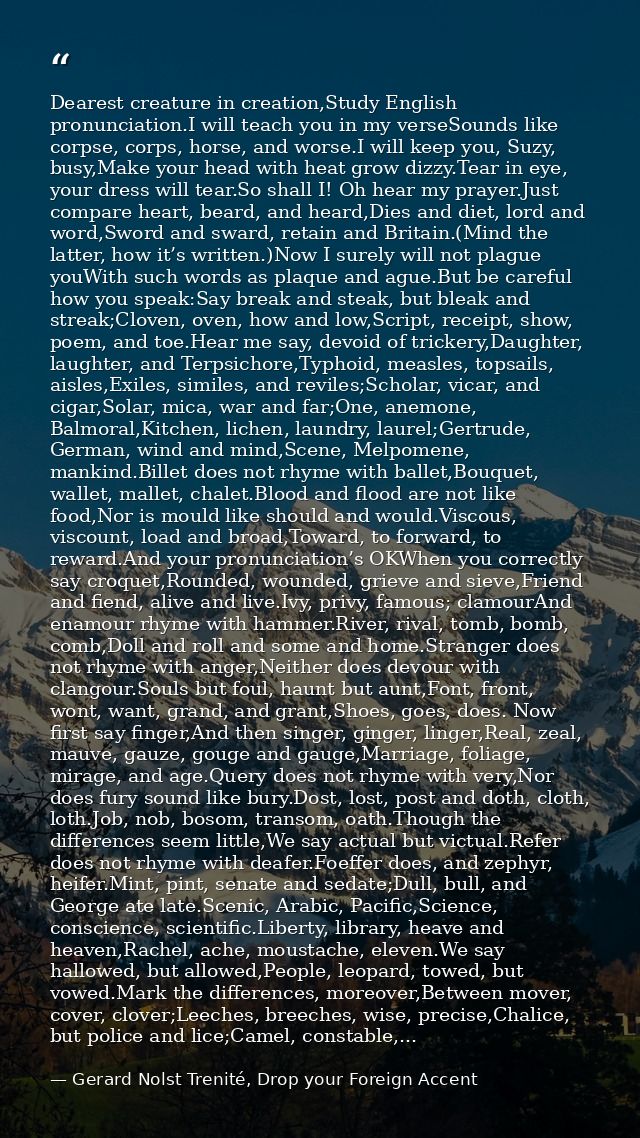 Dearest creature in creation,Study English pronunciation.I will teach you in my verseSounds like corpse, corps, horse, a — Gerard Nolst Trenité, Drop your Foreign Accent